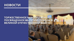 Торжественное мероприятие, посвященное 80-летию Победы в Великой Отечественной войне 
