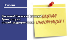Внимание! Важная информация! Время отгрузки готовой продукции с 1 мая