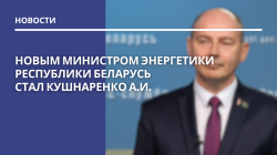 Новым министром энергетики Республики Беларусь стал Кушнаренко А.И.